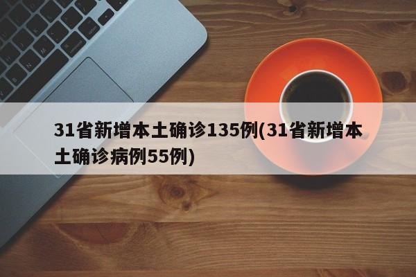 31省新增本土确诊135例(31省新增本土确诊病例55例)
