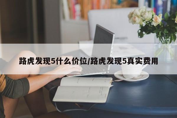 路虎发现5什么价位/路虎发现5真实费用
