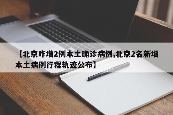 【北京昨增2例本土确诊病例,北京2名新增本土病例行程轨迹公布】