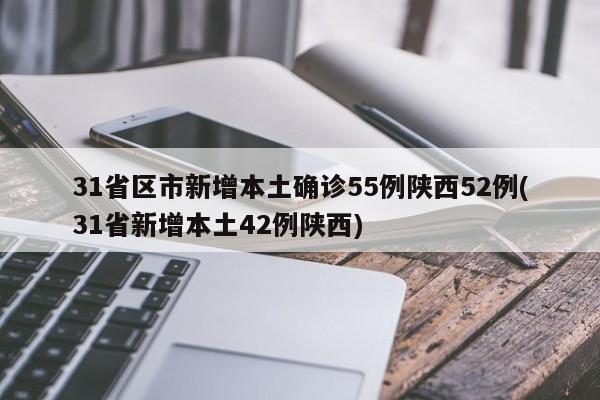 31省区市新增本土确诊55例陕西52例(31省新增本土42例陕西)
