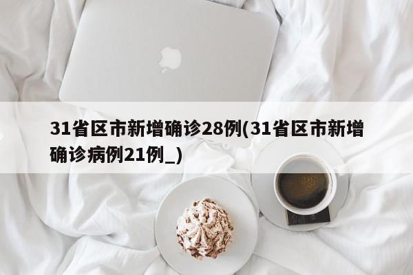 31省区市新增确诊28例(31省区市新增确诊病例21例_)