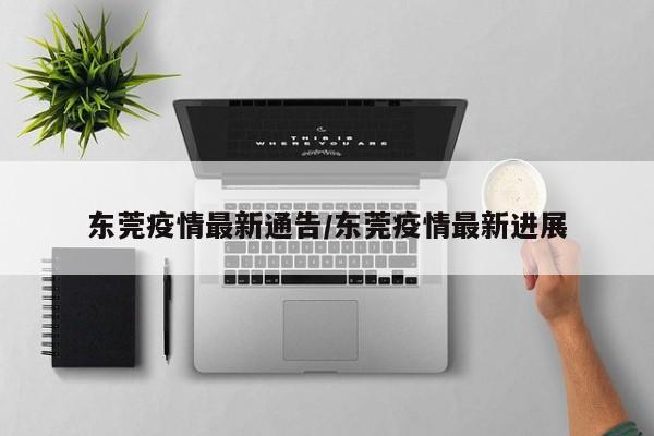 东莞疫情最新通告/东莞疫情最新进展