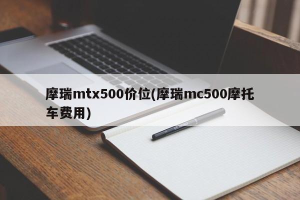 摩瑞mtx500价位(摩瑞mc500摩托车费用)