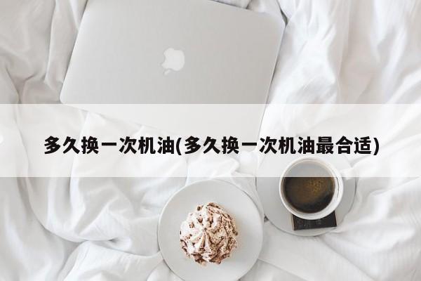多久换一次机油(多久换一次机油最合适)