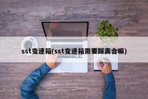 sst变速箱(sst变速箱需要踩离合嘛)