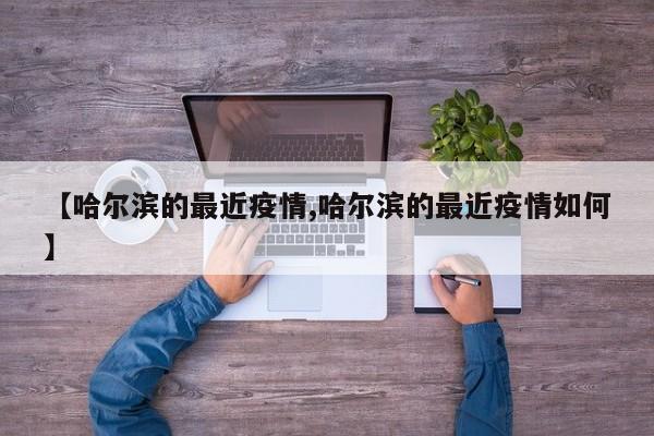 【哈尔滨的最近疫情,哈尔滨的最近疫情如何】