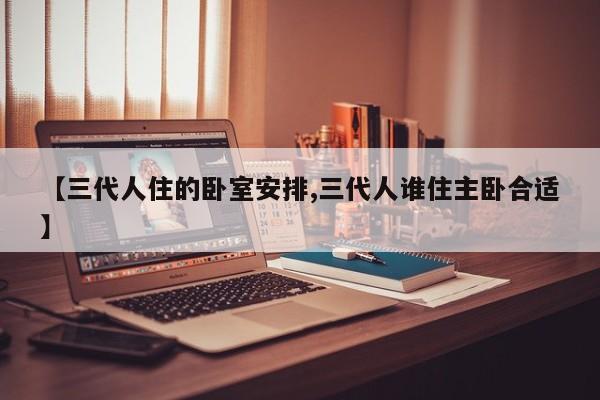 【三代人住的卧室安排,三代人谁住主卧合适】