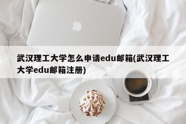 武汉理工大学怎么申请edu邮箱(武汉理工大学edu邮箱注册)