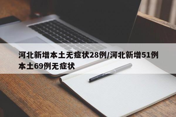 河北新增本土无症状28例/河北新增51例本土69例无症状
