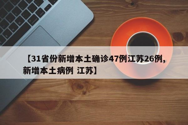 【31省份新增本土确诊47例江苏26例,新增本土病例 江苏】