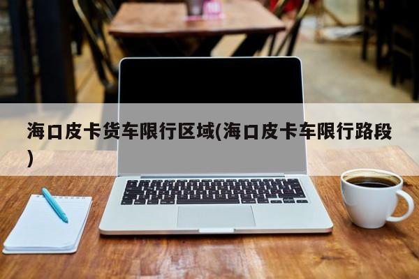 海口皮卡货车限行区域(海口皮卡车限行路段)