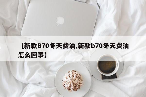 【新款B70冬天费油,新款b70冬天费油怎么回事】