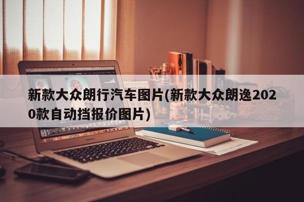 新款大众朗行汽车图片(新款大众朗逸2020款自动挡报价图片)