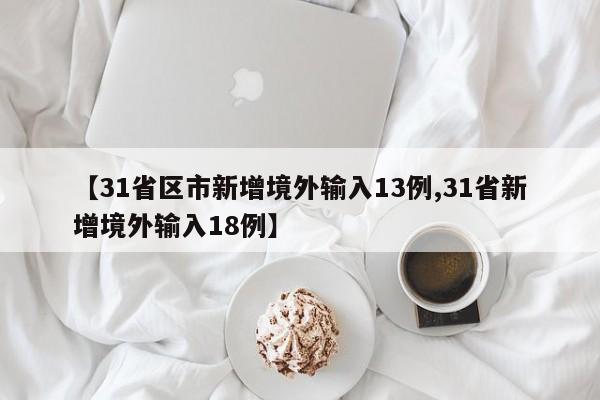 【31省区市新增境外输入13例,31省新增境外输入18例】