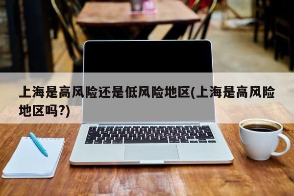 上海是高风险还是低风险地区(上海是高风险地区吗?)