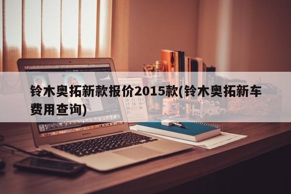 铃木奥拓新款报价2015款(铃木奥拓新车费用查询)