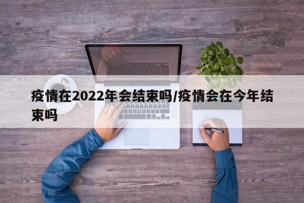 疫情在2022年会结束吗/疫情会在今年结束吗