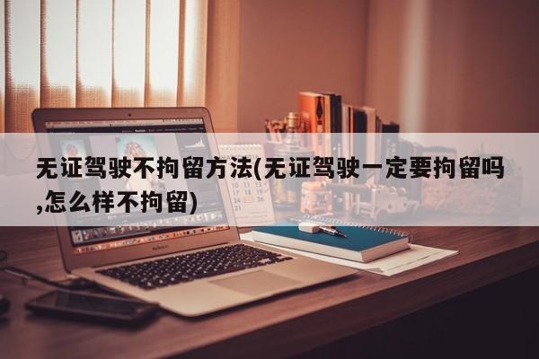 无证驾驶不拘留方法(无证驾驶一定要拘留吗,怎么样不拘留)
