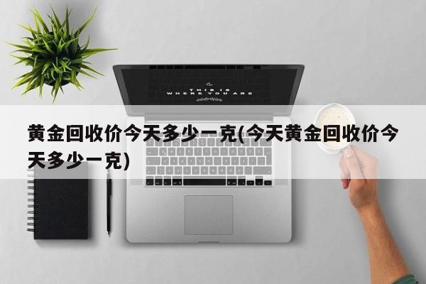 黄金回收价今天多少一克(今天黄金回收价今天多少一克)
