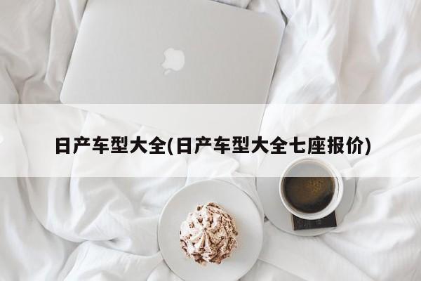日产车型大全(日产车型大全七座报价)