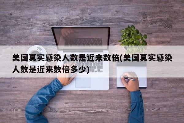 美国真实感染人数是近来数倍(美国真实感染人数是近来数倍多少)