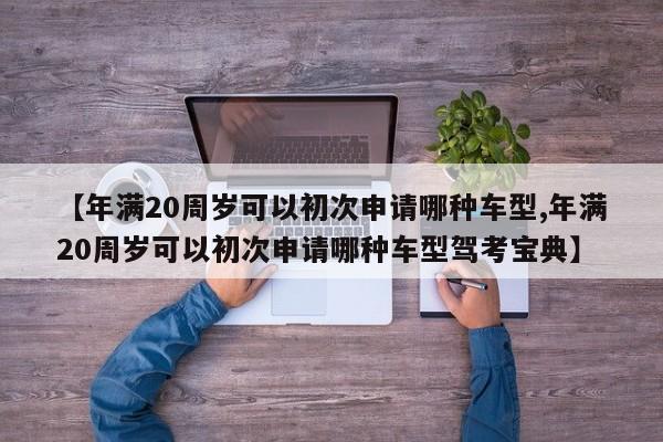 【年满20周岁可以初次申请哪种车型,年满20周岁可以初次申请哪种车型驾考宝典】