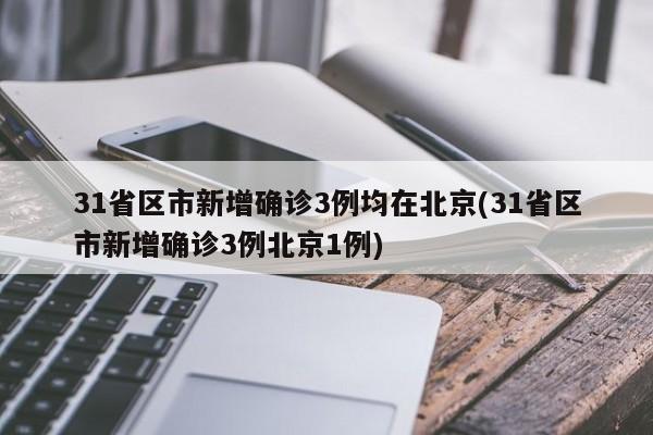 31省区市新增确诊3例均在北京(31省区市新增确诊3例北京1例)