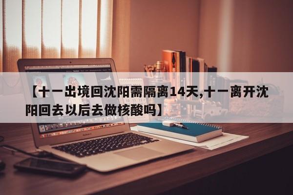 【十一出境回沈阳需隔离14天,十一离开沈阳回去以后去做核酸吗】