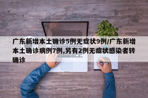 广东新增本土确诊5例无症状9例/广东新增本土确诊病例7例,另有2例无症状感染者转确诊
