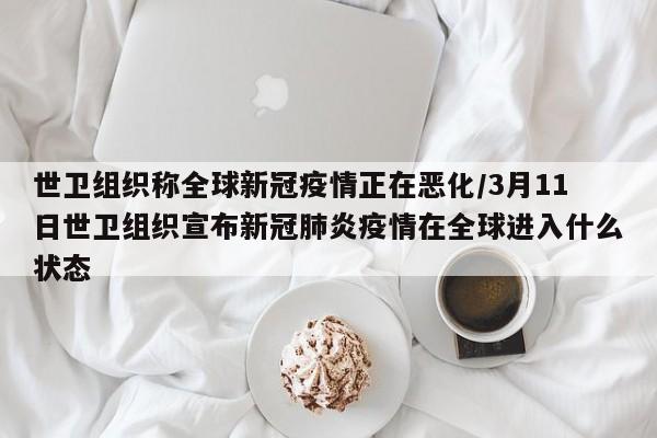 世卫组织称全球新冠疫情正在恶化/3月11日世卫组织宣布新冠肺炎疫情在全球进入什么状态