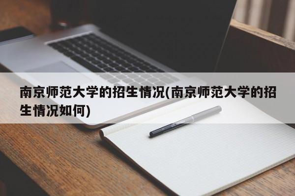 南京师范大学的招生情况(南京师范大学的招生情况如何)