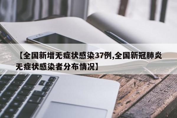 【全国新增无症状感染37例,全国新冠肺炎无症状感染者分布情况】