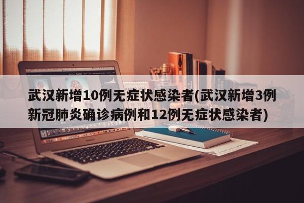 武汉新增10例无症状感染者(武汉新增3例新冠肺炎确诊病例和12例无症状感染者)
