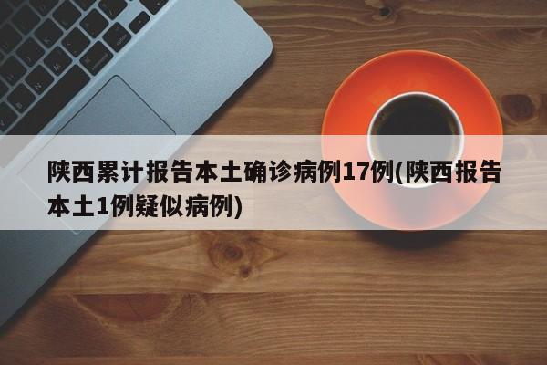 陕西累计报告本土确诊病例17例(陕西报告本土1例疑似病例)