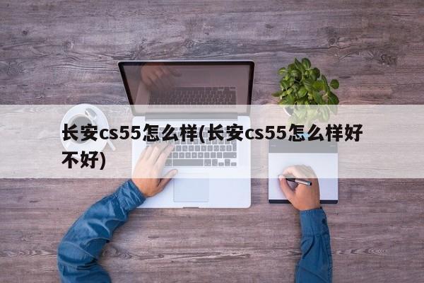 长安cs55怎么样(长安cs55怎么样好不好)