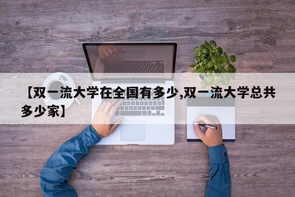 【双一流大学在全国有多少,双一流大学总共多少家】