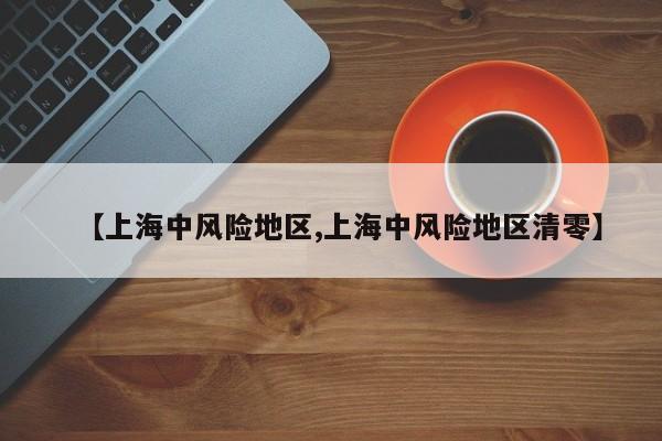 【上海中风险地区,上海中风险地区清零】