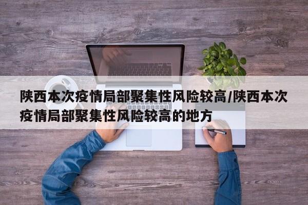陕西本次疫情局部聚集性风险较高/陕西本次疫情局部聚集性风险较高的地方