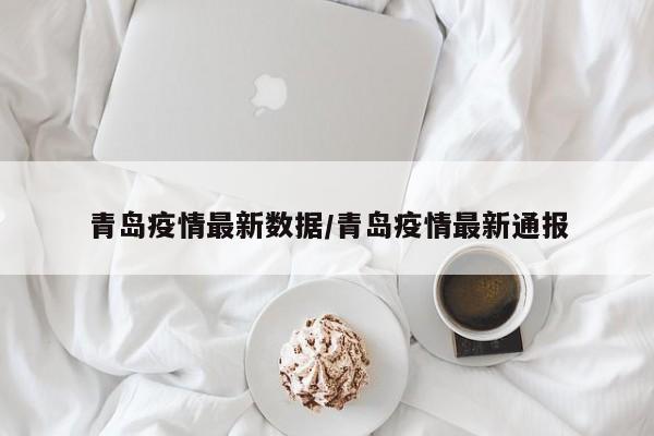 青岛疫情最新数据/青岛疫情最新通报