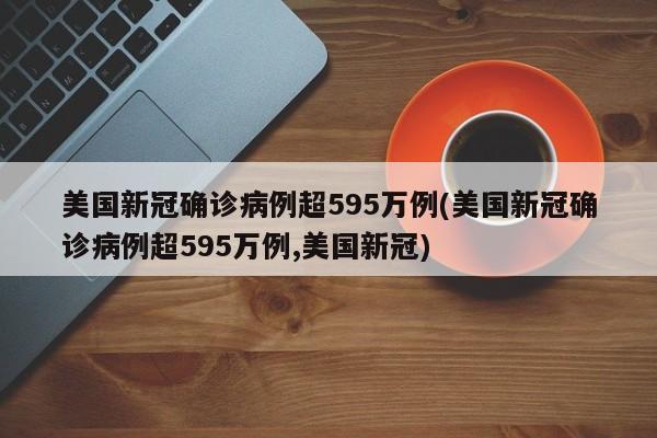 美国新冠确诊病例超595万例(美国新冠确诊病例超595万例,美国新冠)