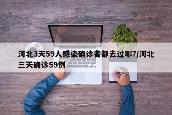 河北3天59人感染确诊者都去过哪?/河北三天确诊59例