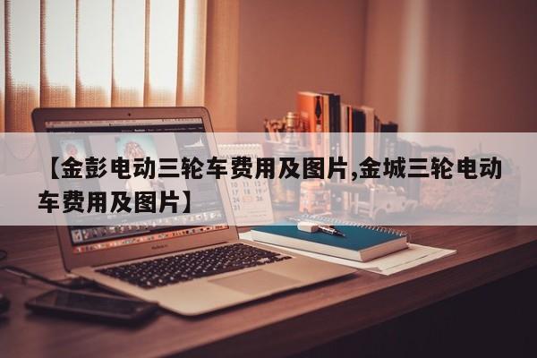【金彭电动三轮车费用及图片,金城三轮电动车费用及图片】