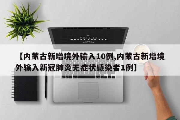 【内蒙古新增境外输入10例,内蒙古新增境外输入新冠肺炎无症状感染者1例】