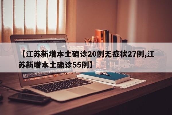 【江苏新增本土确诊20例无症状27例,江苏新增本土确诊55例】