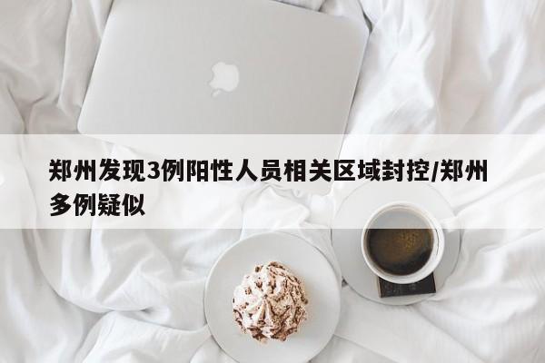 郑州发现3例阳性人员相关区域封控/郑州 多例疑似