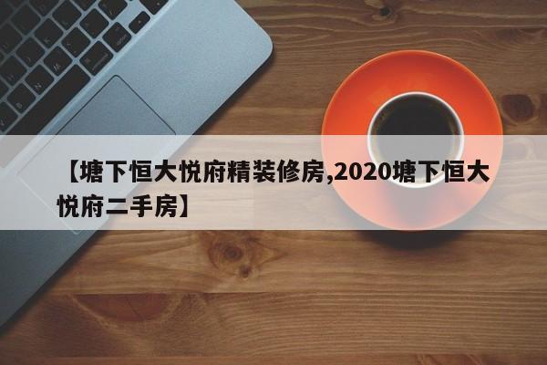 【塘下恒大悦府精装修房,2020塘下恒大悦府二手房】