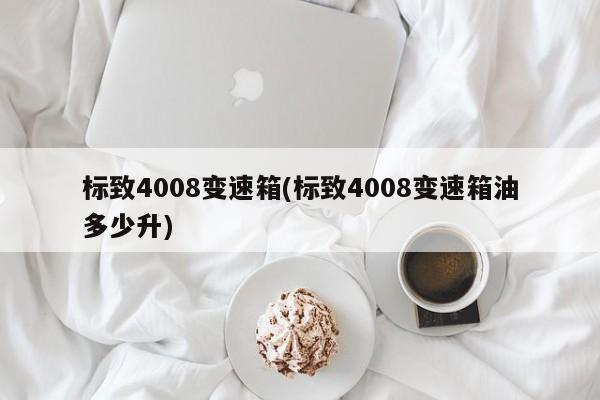 标致4008变速箱(标致4008变速箱油多少升)