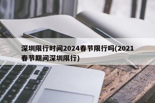 深圳限行时间2024春节限行吗(2021春节期间深圳限行)