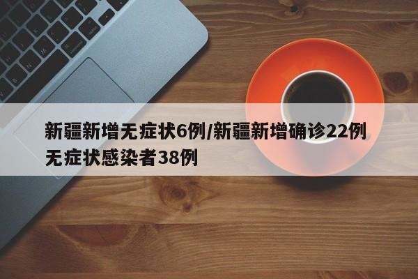 新疆新增无症状6例/新疆新增确诊22例 无症状感染者38例