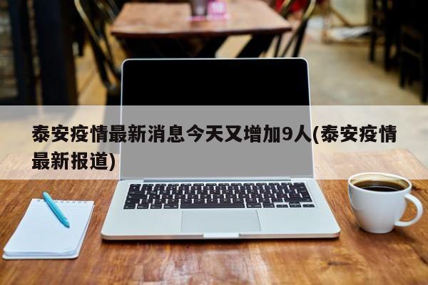 泰安疫情最新消息今天又增加9人(泰安疫情最新报道)